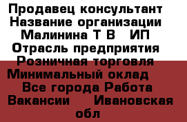 Продавец-консультант › Название организации ­ Малинина Т.В., ИП › Отрасль предприятия ­ Розничная торговля › Минимальный оклад ­ 1 - Все города Работа » Вакансии   . Ивановская обл.